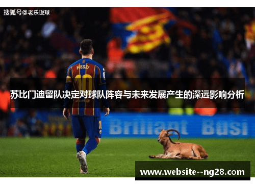 苏比门迪留队决定对球队阵容与未来发展产生的深远影响分析 苏比门迪留队决定对球队阵容与未来发展产生的深远影响分析