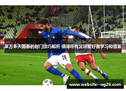 莱万多夫斯基的射门技巧解析 值得所有足球爱好者学习和借鉴 莱万多夫斯基的射门技巧解析 值得所有足球爱好者学习和借鉴