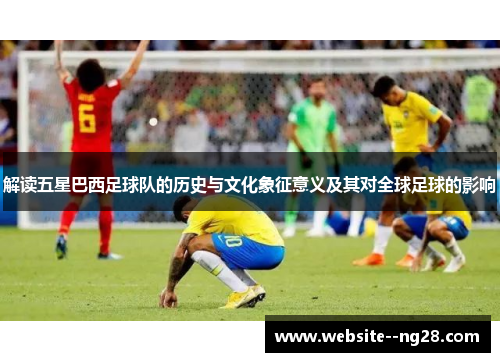 解读五星巴西足球队的历史与文化象征意义及其对全球足球的影响 解读五星巴西足球队的历史与文化象征意义及其对全球足球的影响