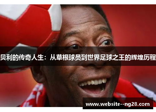 贝利的传奇人生:从草根球员到世界足球之王的辉煌历程 贝利的传奇人生:从草根球员到世界足球之王的辉煌历程