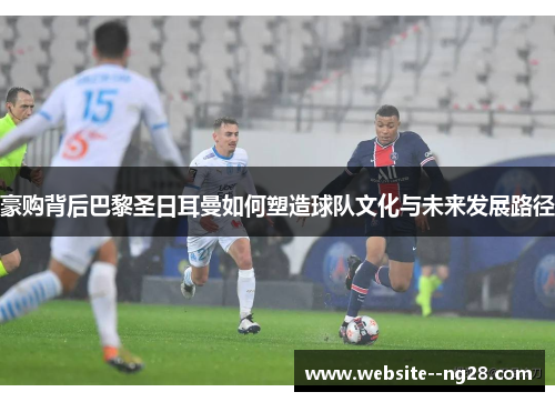 豪购背后巴黎圣日耳曼如何塑造球队文化与未来发展路径