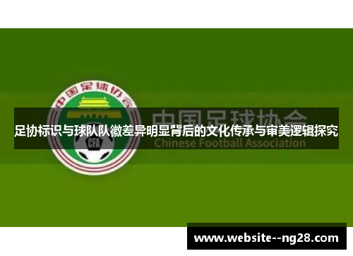 足协标识与球队队徽差异明显背后的文化传承与审美逻辑探究 足协标识与球队队徽差异明显背后的文化传承与审美逻辑探究