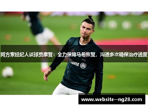 阿方索经纪人谈球员康复：全力保障马希恢复，沟通多次确保治疗进度