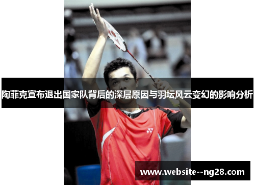 陶菲克宣布退出国家队背后的深层原因与羽坛风云变幻的影响分析