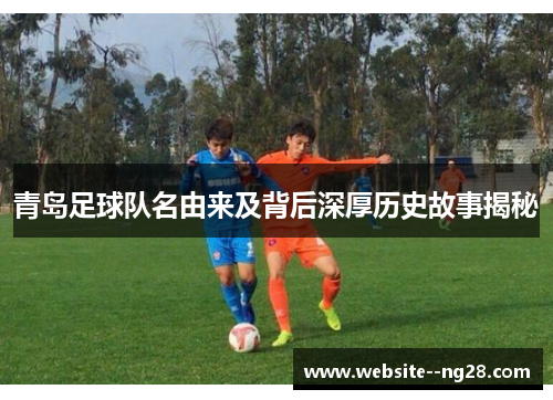 青岛足球队名由来及背后深厚历史故事揭秘