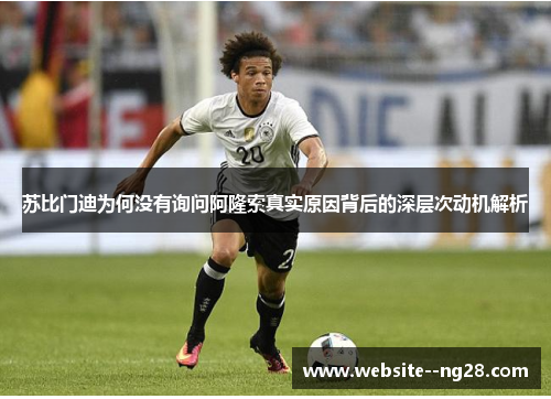 苏比门迪为何没有询问阿隆索真实原因背后的深层次动机解析