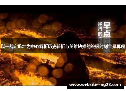 以一战定乾坤为中心解析历史转折与英雄抉择的终极时刻全景再现