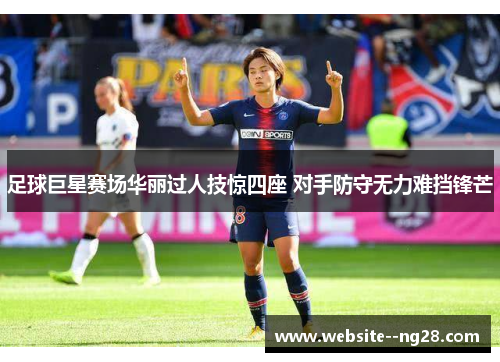 足球巨星赛场华丽过人技惊四座 对手防守无力难挡锋芒 足球巨星赛场华丽过人技惊四座 对手防守无力难挡锋芒