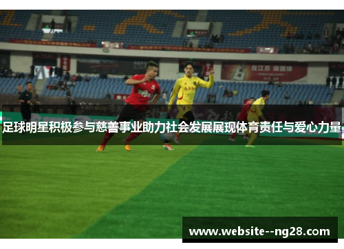 足球明星积极参与慈善事业助力社会发展展现体育责任与爱心力量 足球明星积极参与慈善事业助力社会发展展现体育责任与爱心力量