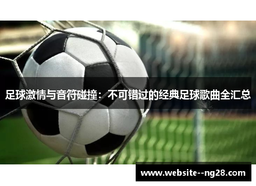 足球激情与音符碰撞：不可错过的经典足球歌曲全汇总