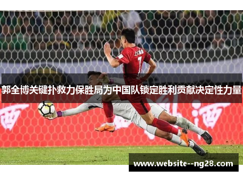郭全博关键扑救力保胜局为中国队锁定胜利贡献决定性力量