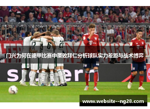 门兴为何在德甲比赛中屡败拜仁分析球队实力差距与战术博弈 门兴为何在德甲比赛中屡败拜仁分析球队实力差距与战术博弈