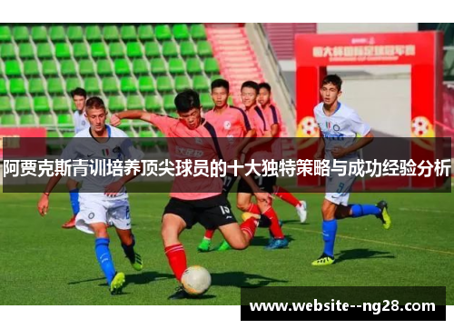 阿贾克斯青训培养顶尖球员的十大独特策略与成功经验分析