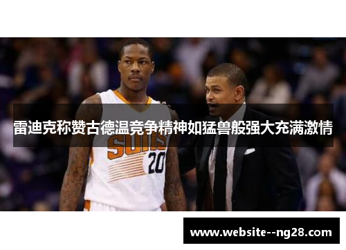 雷迪克称赞古德温竞争精神如猛兽般强大充满激情 雷迪克称赞古德温竞争精神如猛兽般强大充满激情