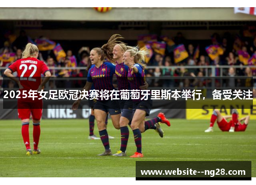 2025年女足欧冠决赛将在葡萄牙里斯本举行,备受关注 2025年女足欧冠决赛将在葡萄牙里斯本举行,备受关注
