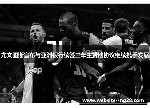 尤文图斯宣布与亚洲银行续签三年主赞助协议继续携手发展 尤文图斯宣布与亚洲银行续签三年主赞助协议继续携手发展