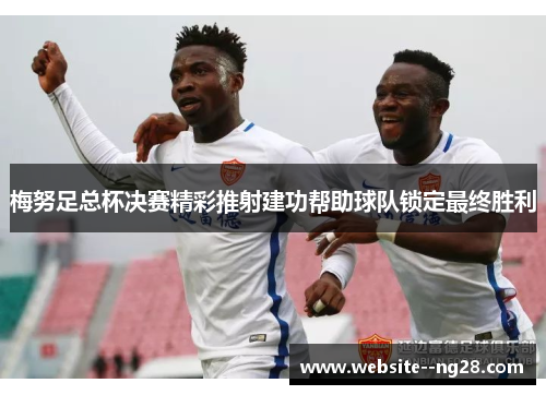 梅努足总杯决赛精彩推射建功帮助球队锁定最终胜利