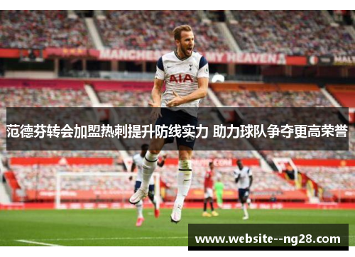 范德芬转会加盟热刺提升防线实力 助力球队争夺更高荣誉