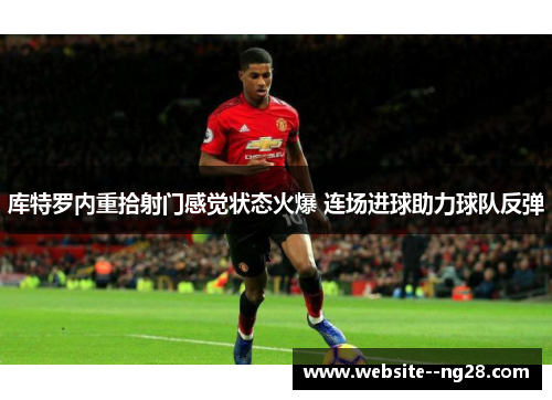 库特罗内重拾射门感觉状态火爆 连场进球助力球队反弹 库特罗内重拾射门感觉状态火爆 连场进球助力球队反弹