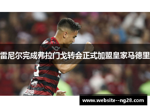 雷尼尔完成弗拉门戈转会正式加盟皇家马德里 雷尼尔完成弗拉门戈转会正式加盟皇家马德里