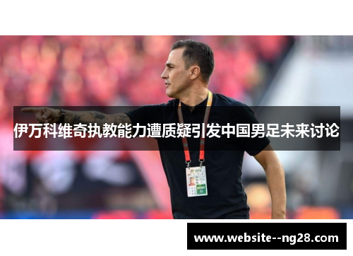 伊万科维奇执教能力遭质疑引发中国男足未来讨论 伊万科维奇执教能力遭质疑引发中国男足未来讨论