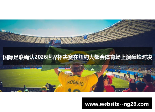 国际足联确认2026世界杯决赛在纽约大都会体育场上演巅峰对决 国际足联确认2026世界杯决赛在纽约大都会体育场上演巅峰对决