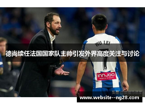 德尚续任法国国家队主帅引发外界高度关注与讨论 德尚续任法国国家队主帅引发外界高度关注与讨论