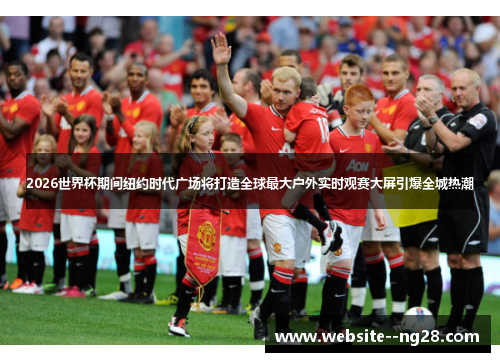 2026世界杯期间纽约时代广场将打造全球最大户外实时观赛大屏引爆全城热潮 2026世界杯期间纽约时代广场将打造全球最大户外实时观赛大屏引爆全城热潮